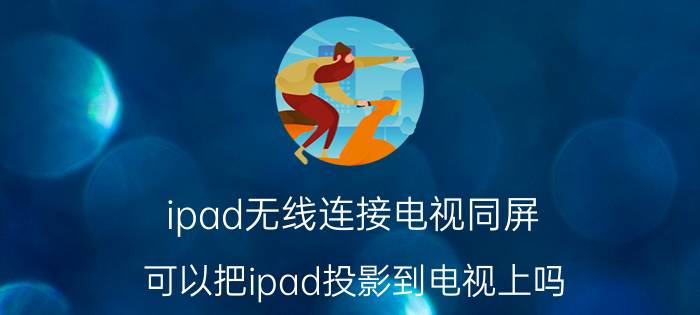 ipad无线连接电视同屏 可以把ipad投影到电视上吗？